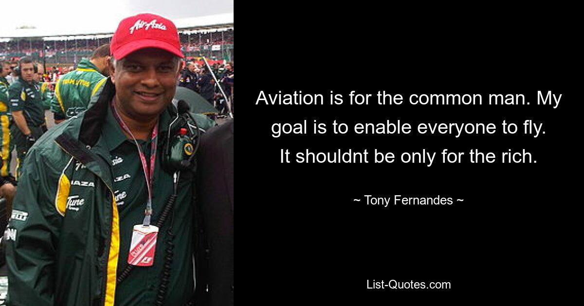 Aviation is for the common man. My goal is to enable everyone to fly. It shouldnt be only for the rich. — © Tony Fernandes