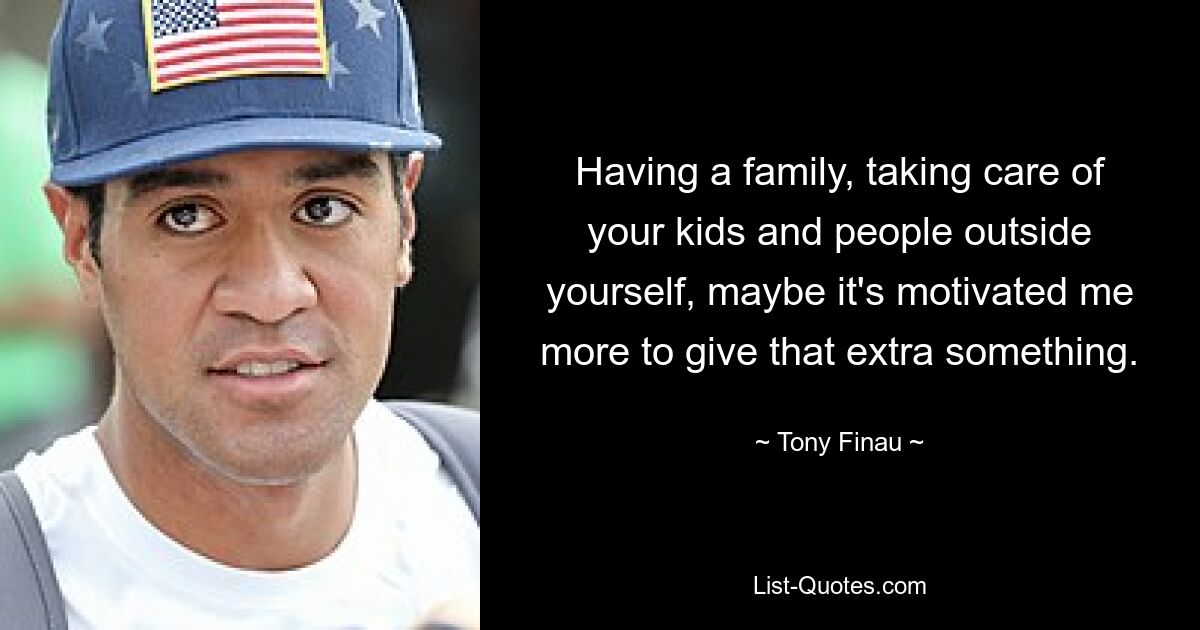 Having a family, taking care of your kids and people outside yourself, maybe it's motivated me more to give that extra something. — © Tony Finau