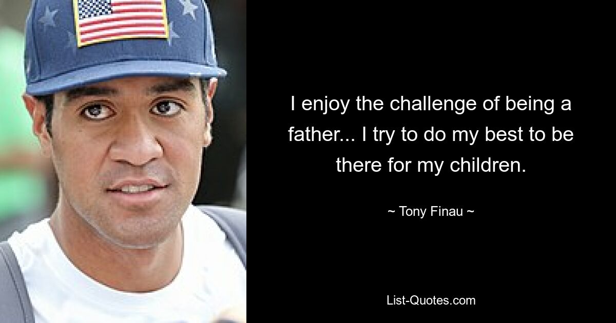 I enjoy the challenge of being a father... I try to do my best to be there for my children. — © Tony Finau