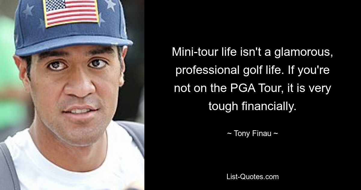 Mini-tour life isn't a glamorous, professional golf life. If you're not on the PGA Tour, it is very tough financially. — © Tony Finau