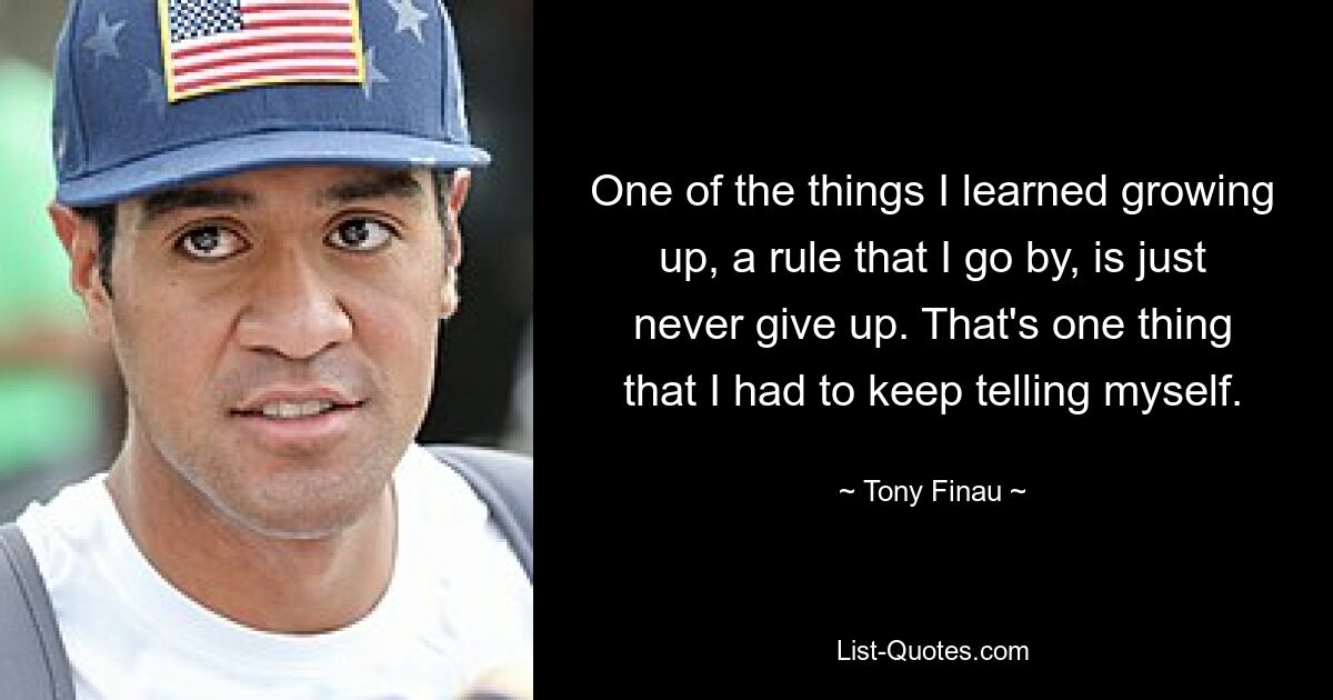 One of the things I learned growing up, a rule that I go by, is just never give up. That's one thing that I had to keep telling myself. — © Tony Finau