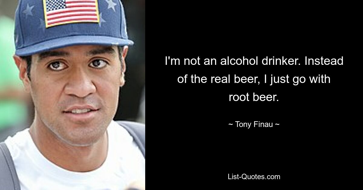 I'm not an alcohol drinker. Instead of the real beer, I just go with root beer. — © Tony Finau