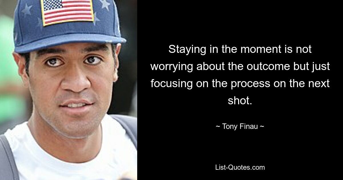 Staying in the moment is not worrying about the outcome but just focusing on the process on the next shot. — © Tony Finau