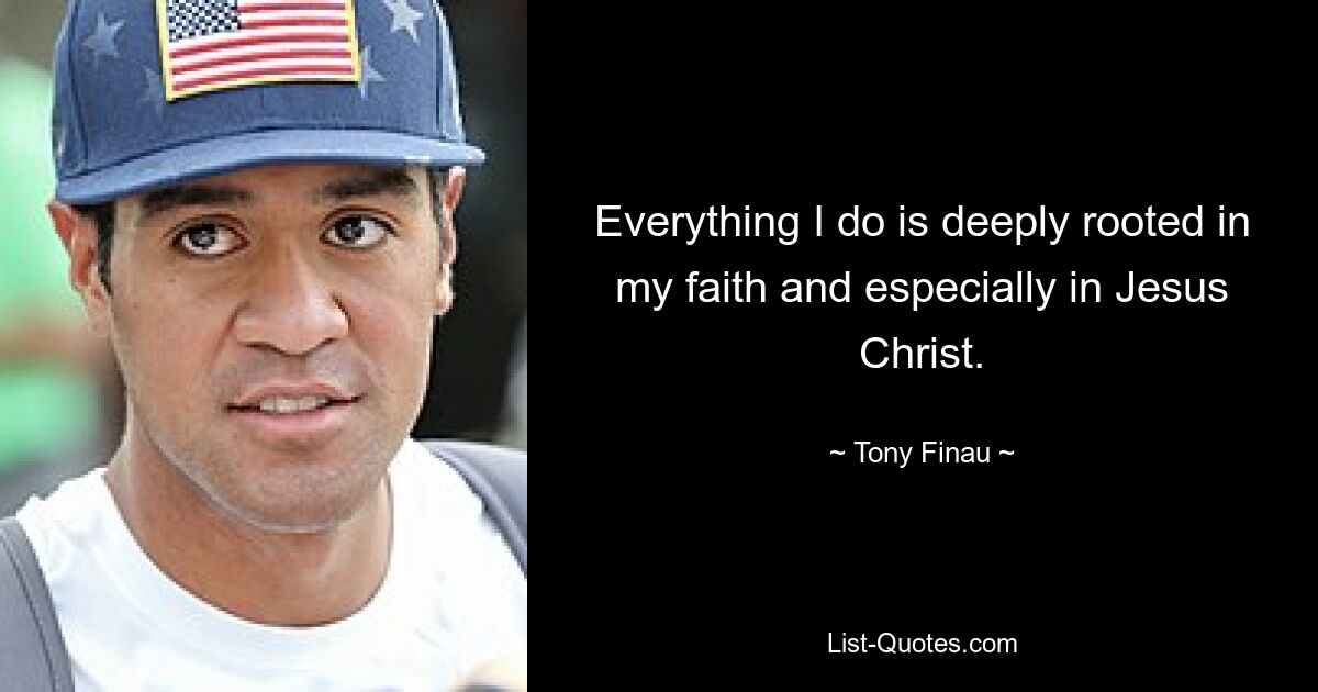 Everything I do is deeply rooted in my faith and especially in Jesus Christ. — © Tony Finau