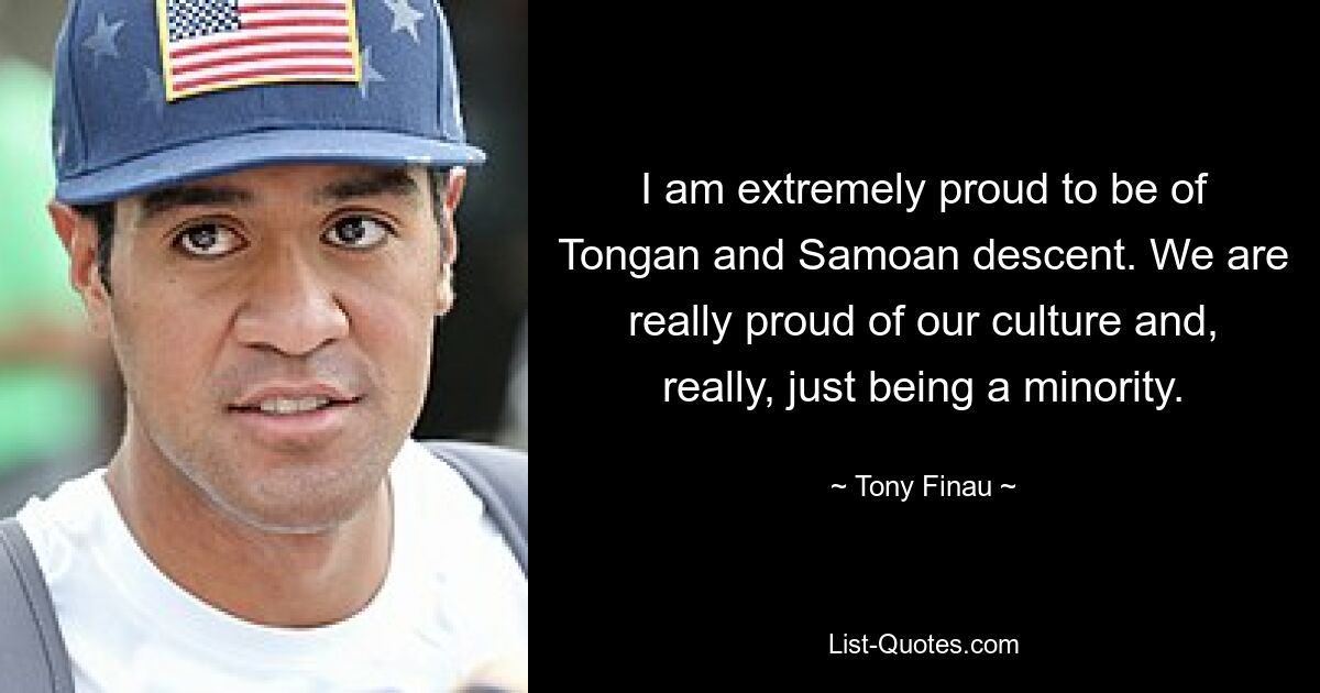 I am extremely proud to be of Tongan and Samoan descent. We are really proud of our culture and, really, just being a minority. — © Tony Finau