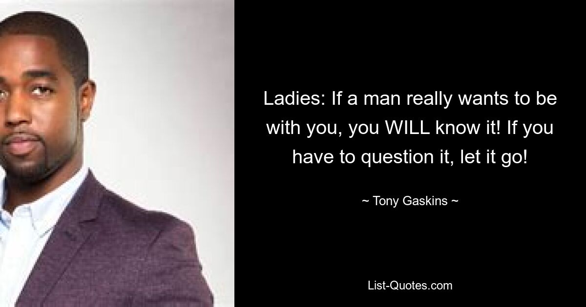 Ladies: If a man really wants to be with you, you WILL know it! If you have to question it, let it go! — © Tony Gaskins