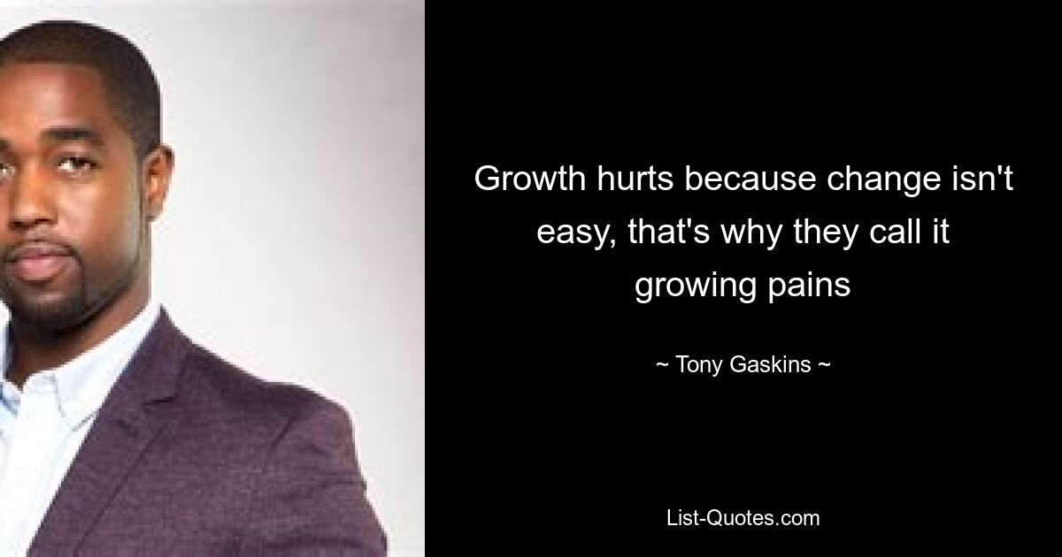 Growth hurts because change isn't easy, that's why they call it growing pains — © Tony Gaskins