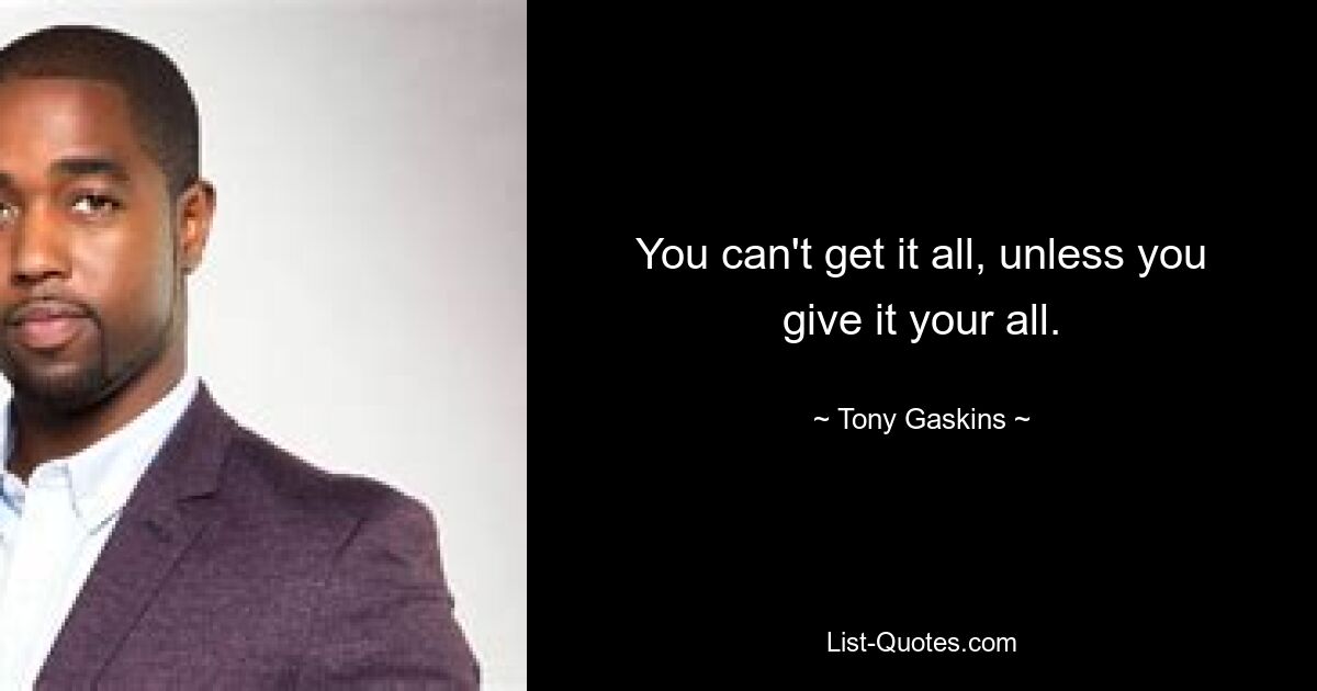 You can't get it all, unless you give it your all. — © Tony Gaskins