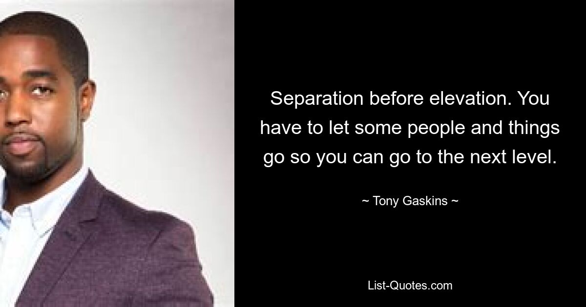 Separation before elevation. You have to let some people and things go so you can go to the next level. — © Tony Gaskins