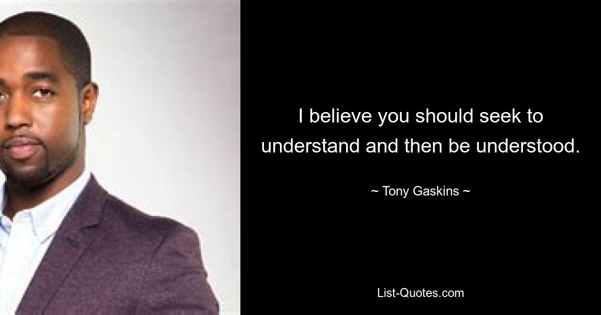 I believe you should seek to understand and then be understood. — © Tony Gaskins