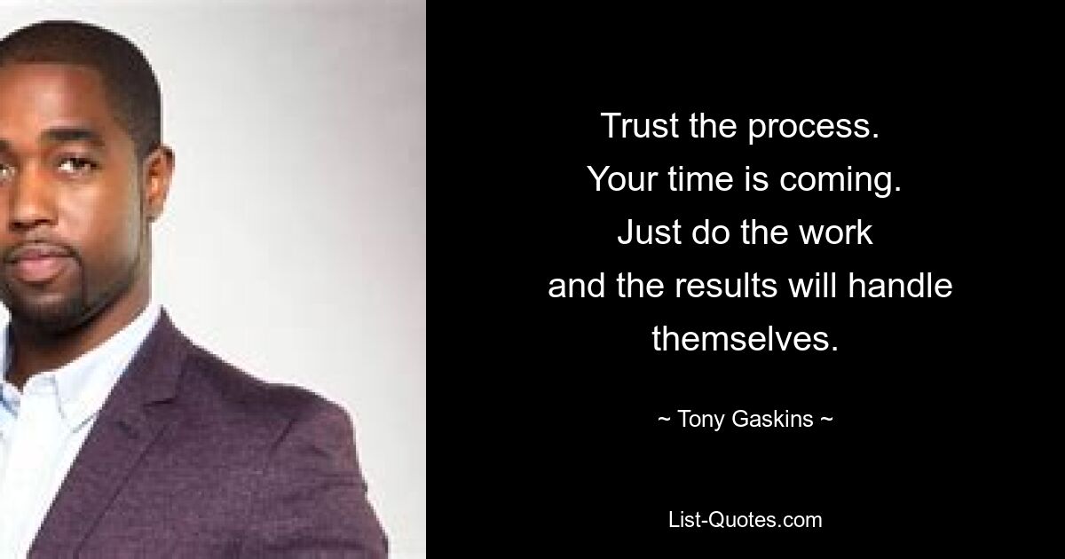 Trust the process. 
 Your time is coming. 
 Just do the work 
 and the results will handle themselves. — © Tony Gaskins