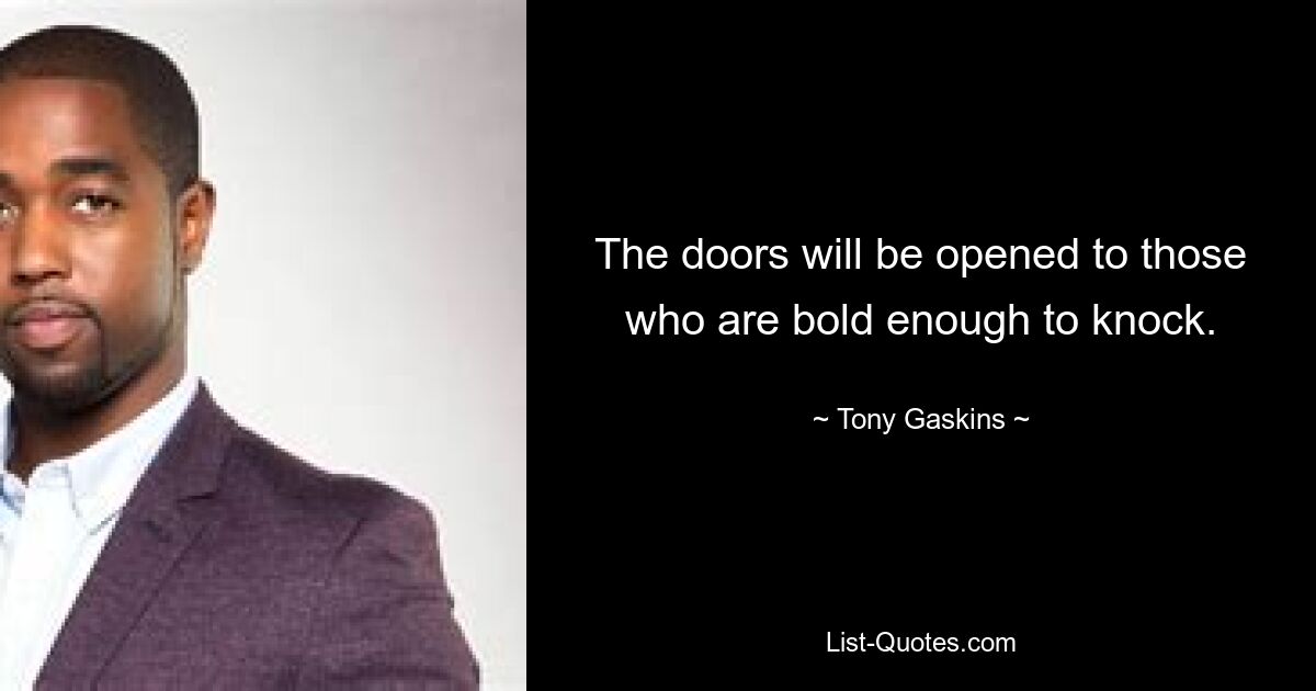 The doors will be opened to those who are bold enough to knock. — © Tony Gaskins