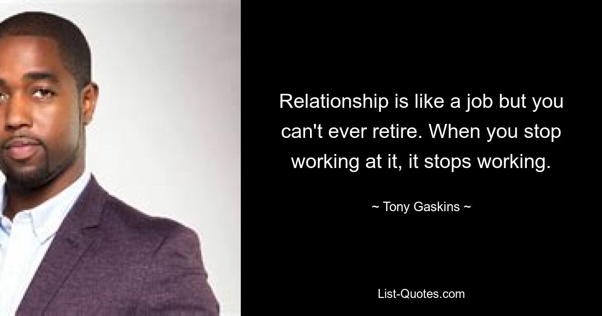 Relationship is like a job but you can't ever retire. When you stop working at it, it stops working. — © Tony Gaskins