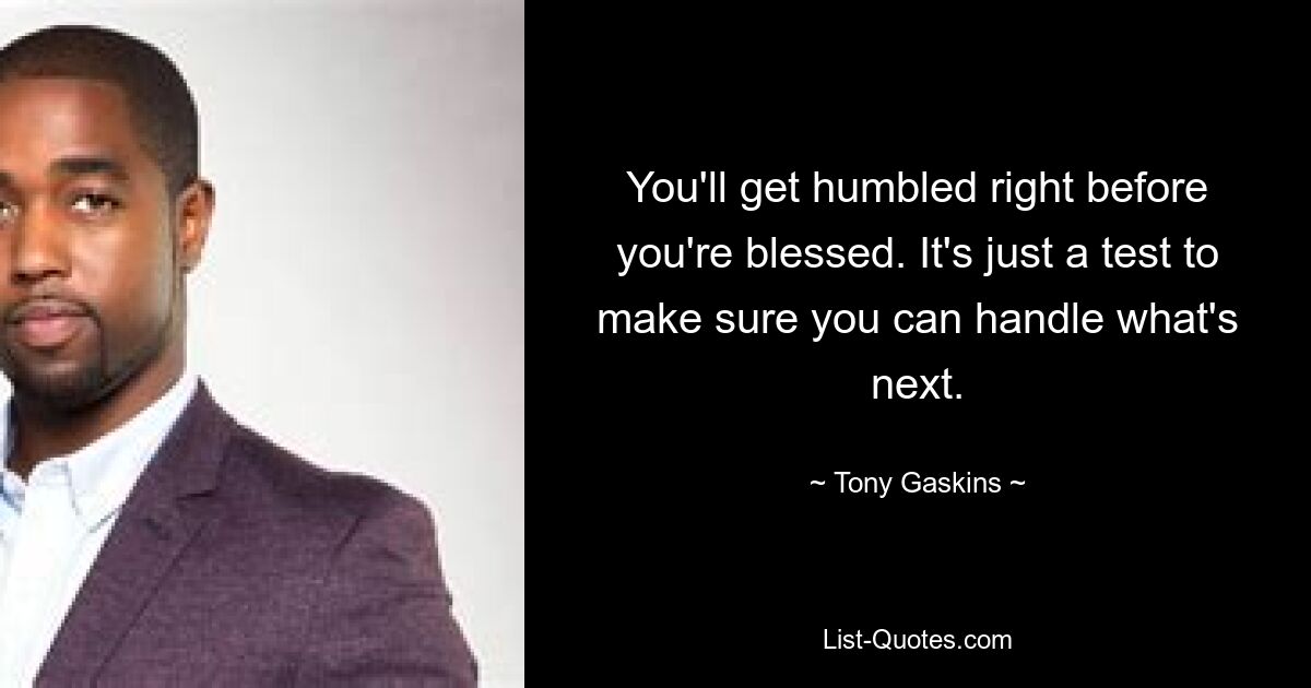 You'll get humbled right before you're blessed. It's just a test to make sure you can handle what's next. — © Tony Gaskins