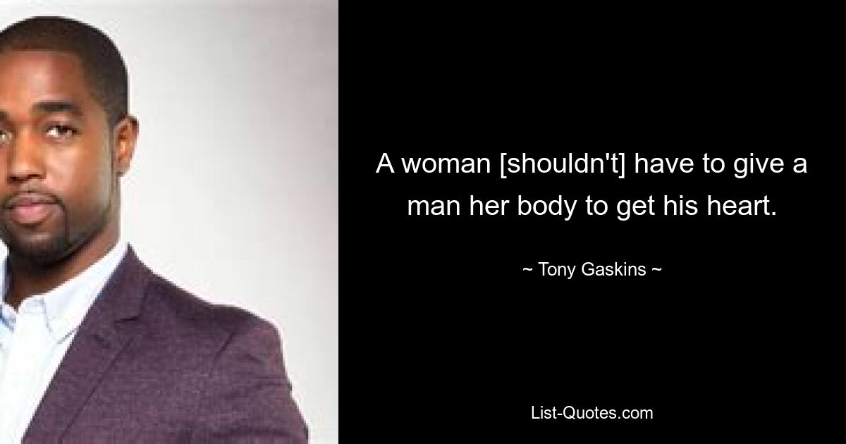 A woman [shouldn't] have to give a man her body to get his heart. — © Tony Gaskins