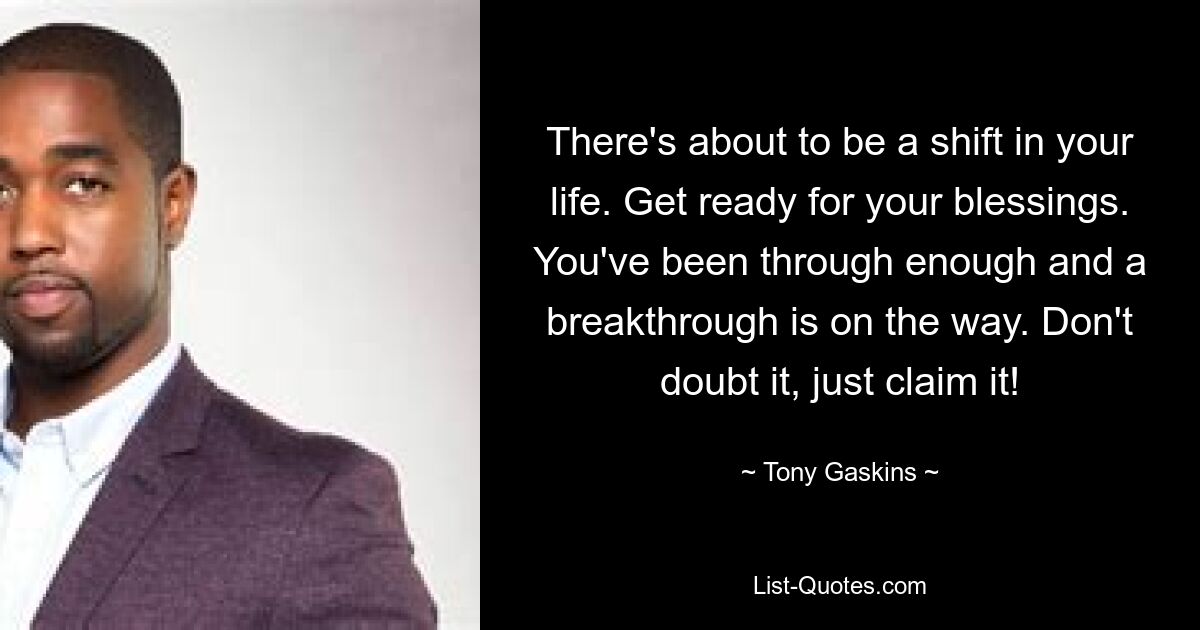 There's about to be a shift in your life. Get ready for your blessings. You've been through enough and a breakthrough is on the way. Don't doubt it, just claim it! — © Tony Gaskins