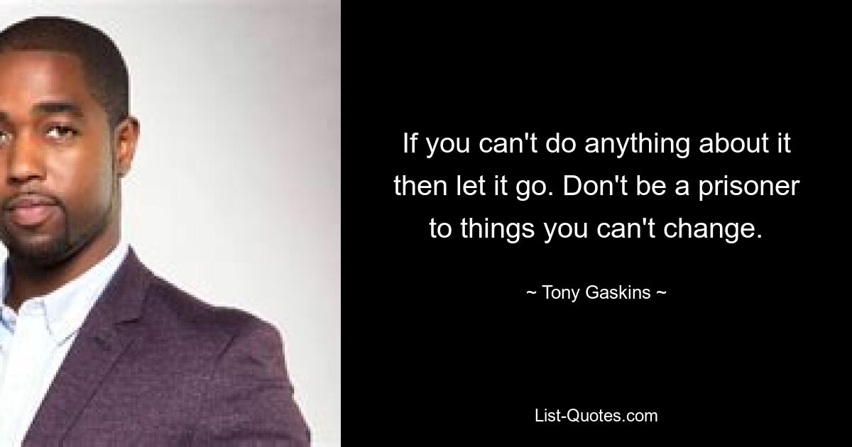 If you can't do anything about it then let it go. Don't be a prisoner to things you can't change. — © Tony Gaskins