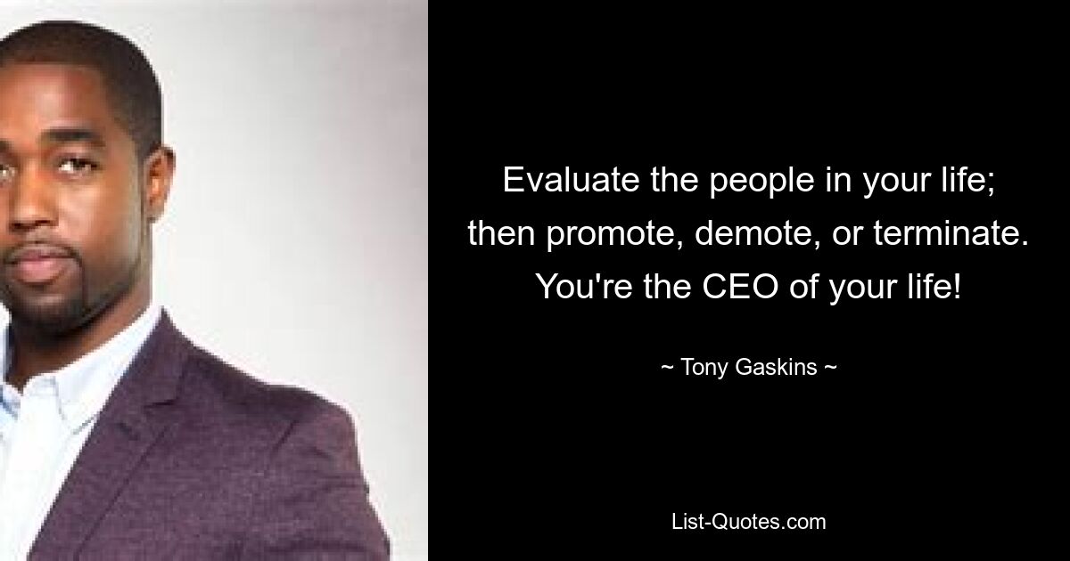 Evaluate the people in your life; then promote, demote, or terminate. You're the CEO of your life! — © Tony Gaskins