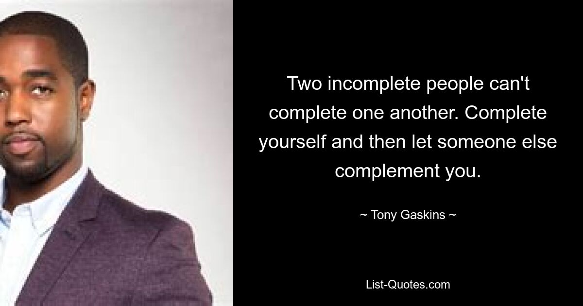 Two incomplete people can't complete one another. Complete yourself and then let someone else complement you. — © Tony Gaskins