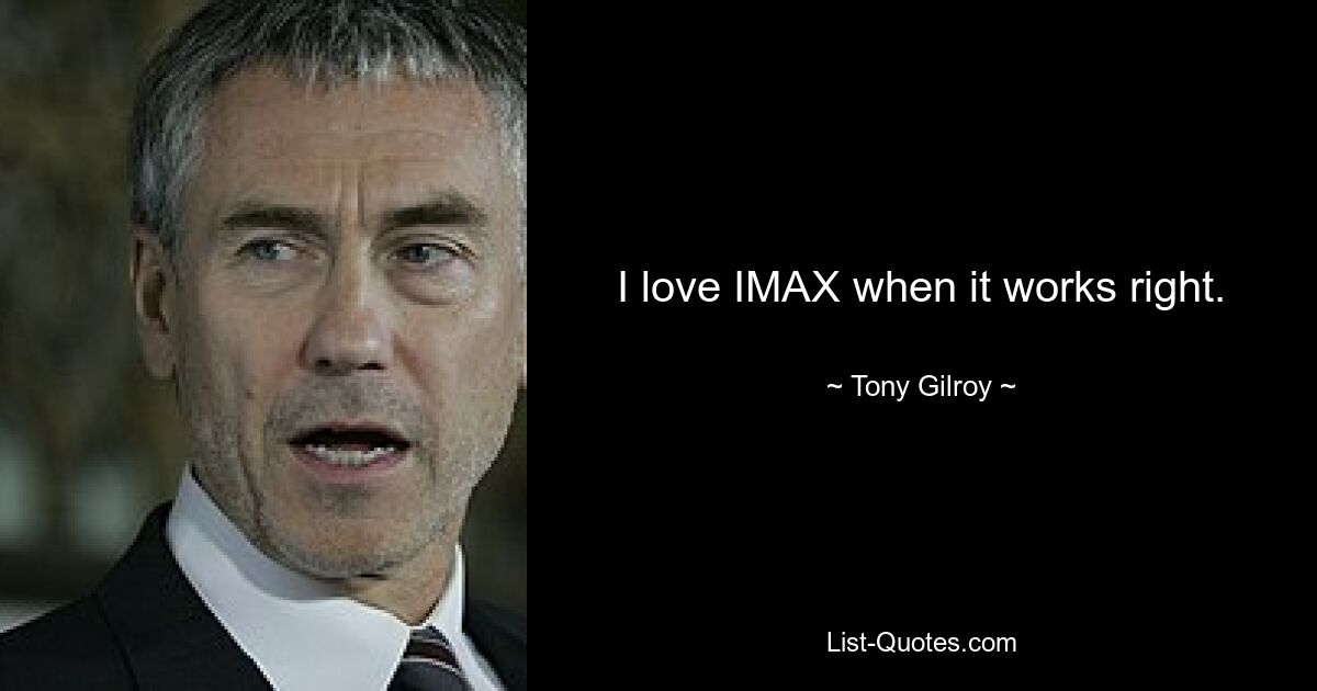 I love IMAX when it works right. — © Tony Gilroy