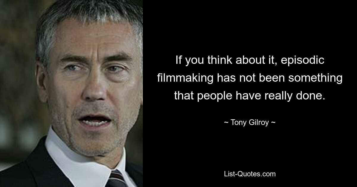 If you think about it, episodic filmmaking has not been something that people have really done. — © Tony Gilroy