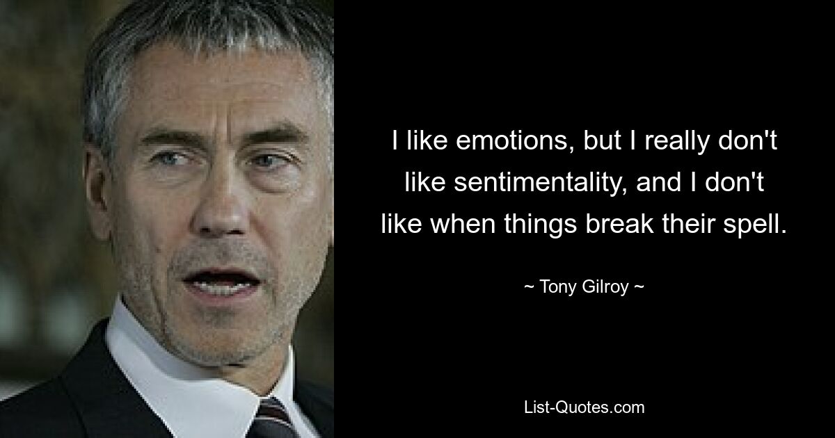 I like emotions, but I really don't like sentimentality, and I don't like when things break their spell. — © Tony Gilroy