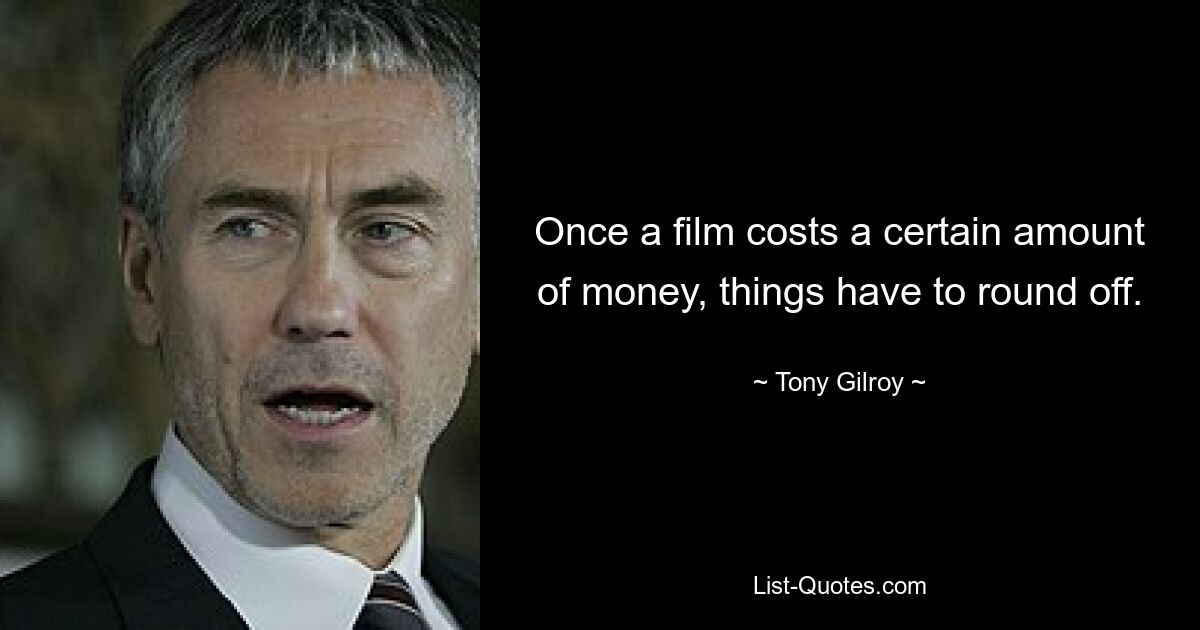 Once a film costs a certain amount of money, things have to round off. — © Tony Gilroy