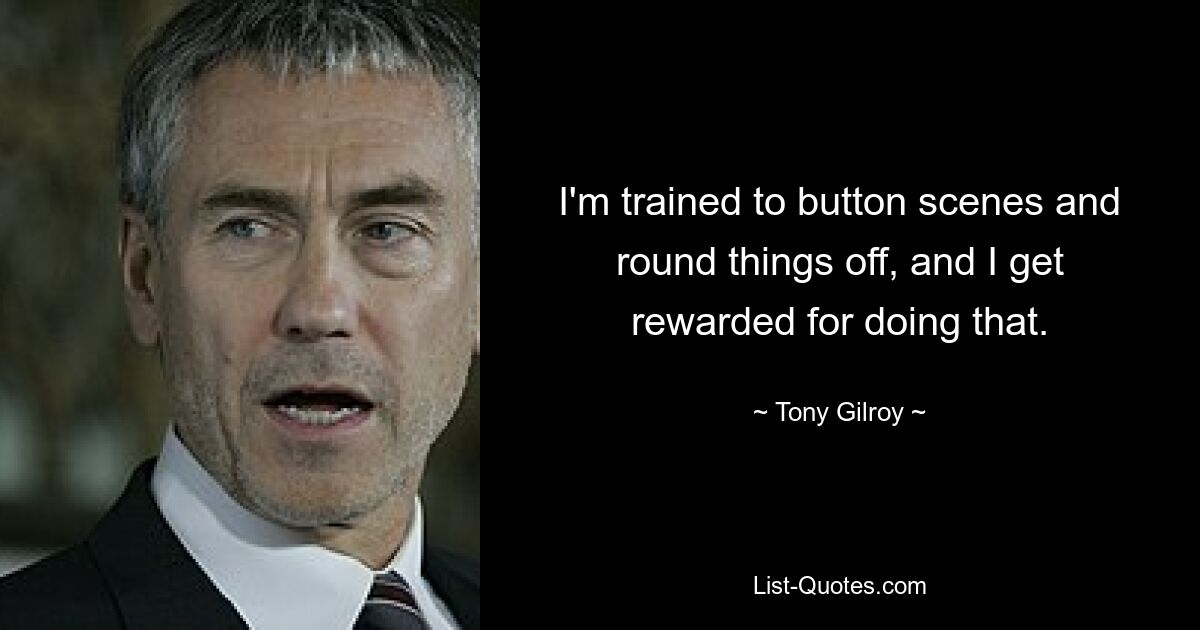 I'm trained to button scenes and round things off, and I get rewarded for doing that. — © Tony Gilroy