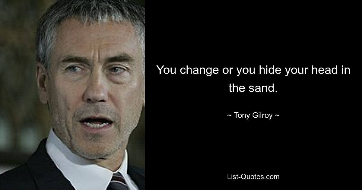 You change or you hide your head in the sand. — © Tony Gilroy