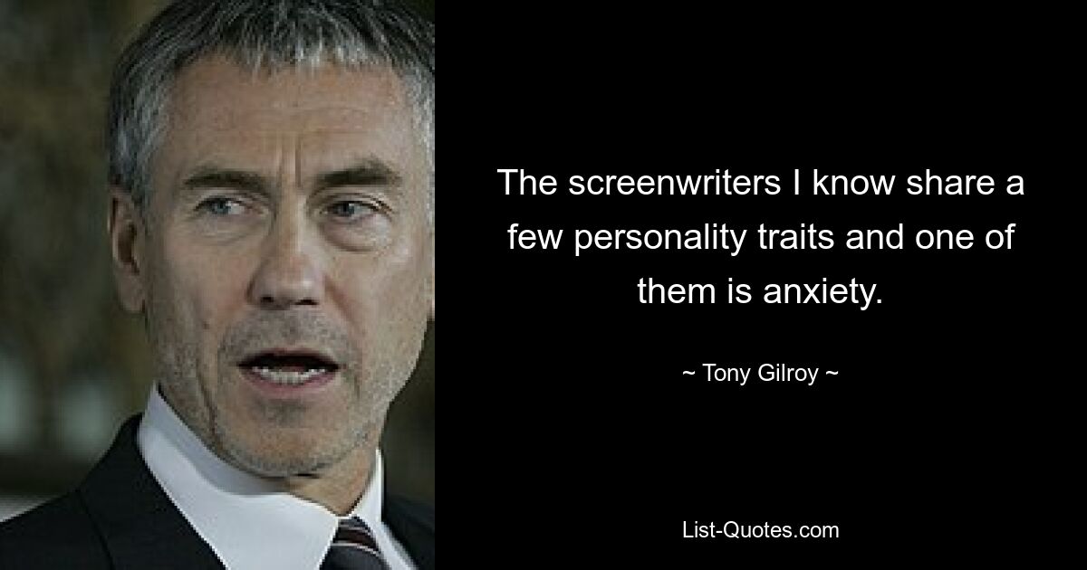 The screenwriters I know share a few personality traits and one of them is anxiety. — © Tony Gilroy