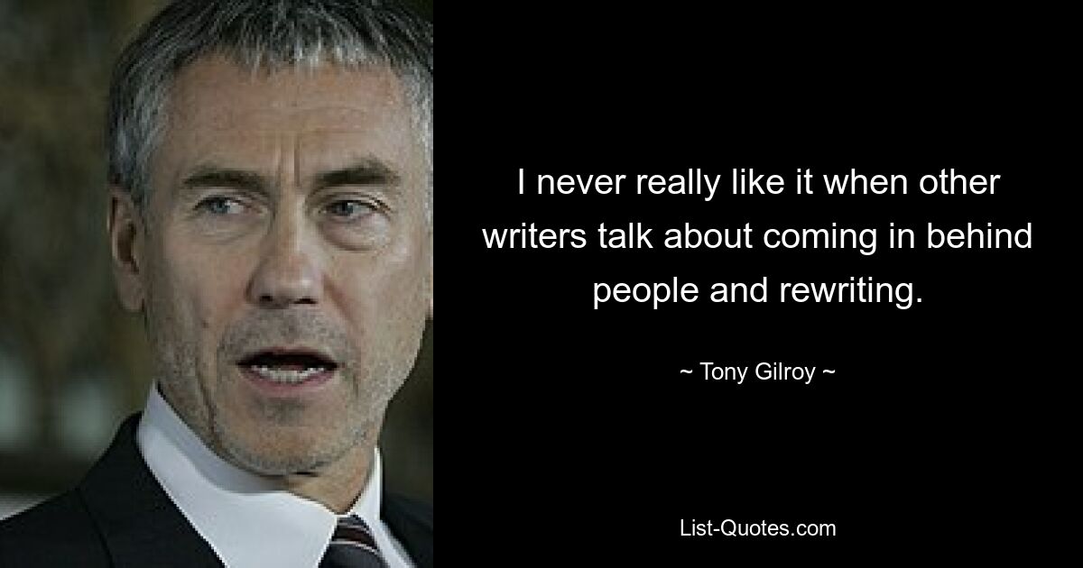 I never really like it when other writers talk about coming in behind people and rewriting. — © Tony Gilroy