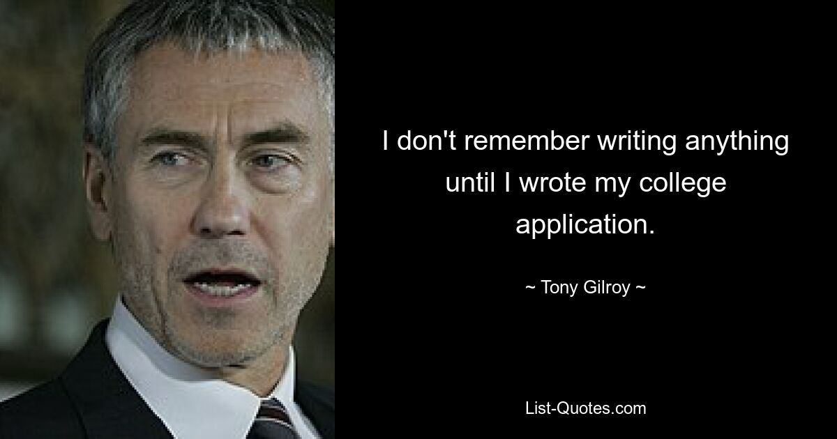 I don't remember writing anything until I wrote my college application. — © Tony Gilroy