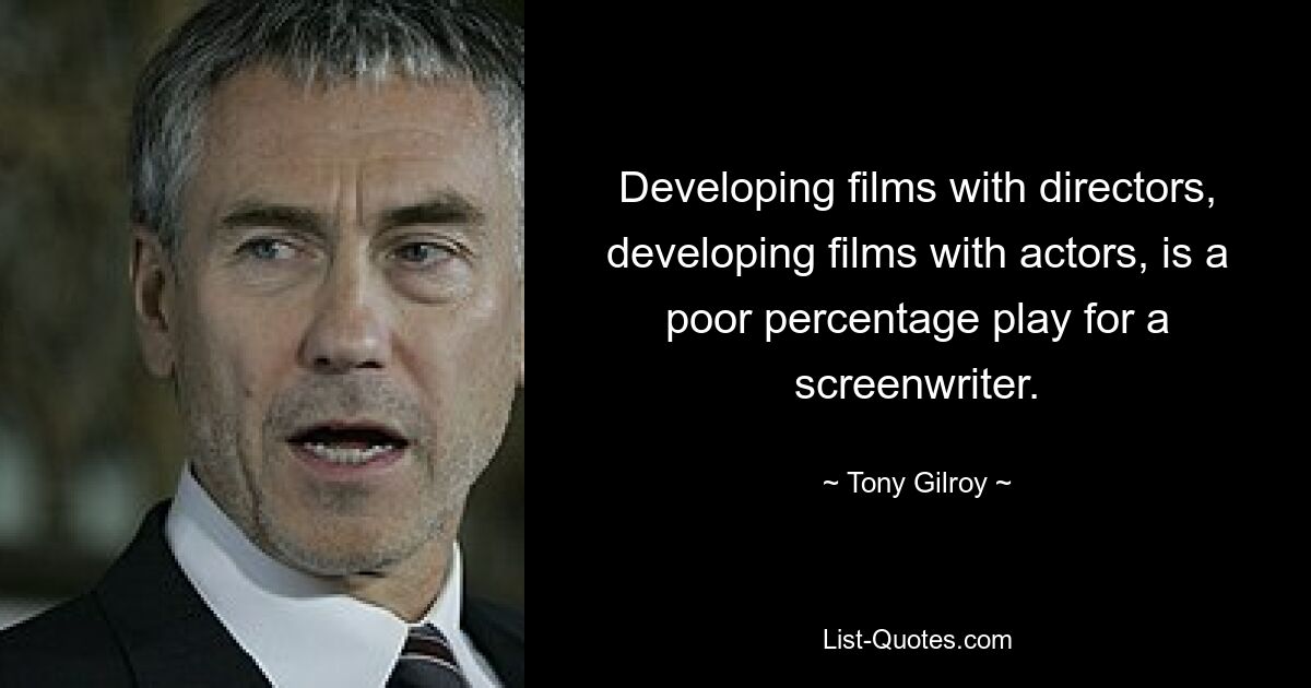 Developing films with directors, developing films with actors, is a poor percentage play for a screenwriter. — © Tony Gilroy