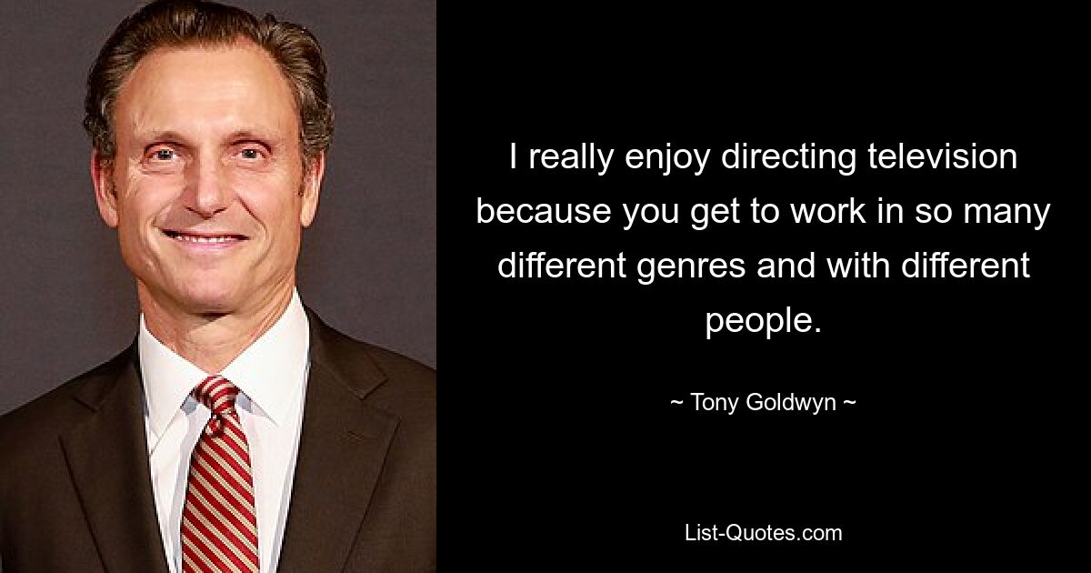 I really enjoy directing television because you get to work in so many different genres and with different people. — © Tony Goldwyn