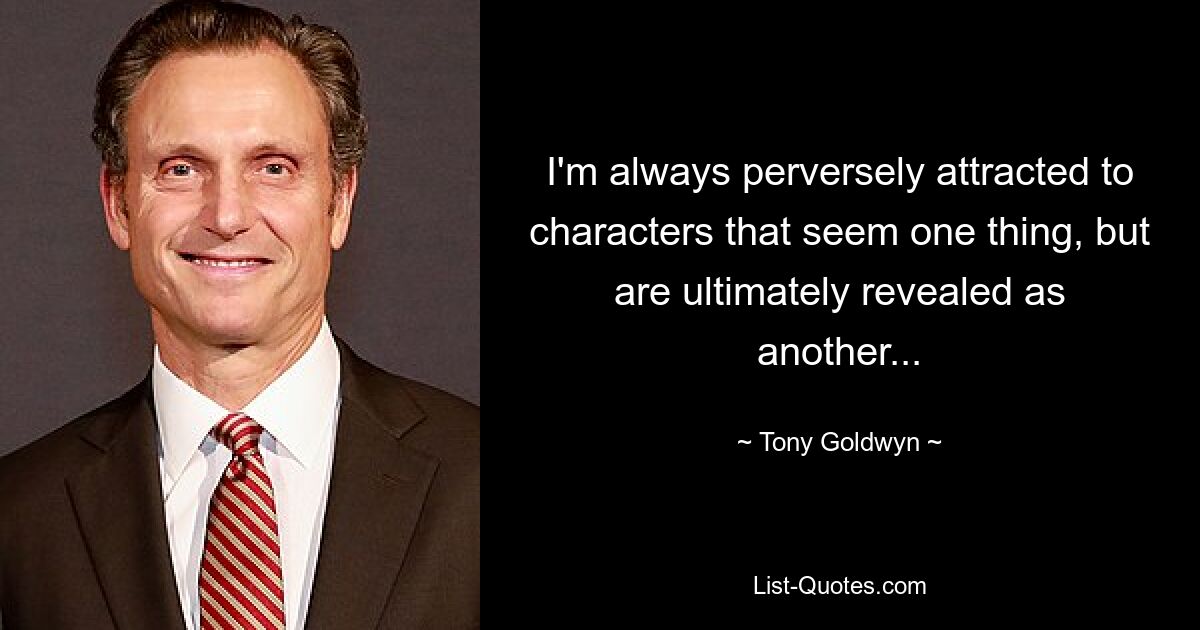 I'm always perversely attracted to characters that seem one thing, but are ultimately revealed as another... — © Tony Goldwyn