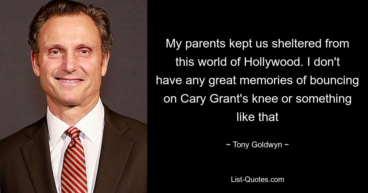 My parents kept us sheltered from this world of Hollywood. I don't have any great memories of bouncing on Cary Grant's knee or something like that — © Tony Goldwyn