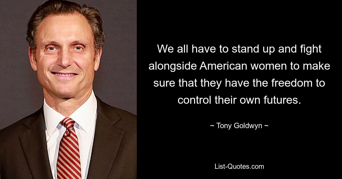 We all have to stand up and fight alongside American women to make sure that they have the freedom to control their own futures. — © Tony Goldwyn