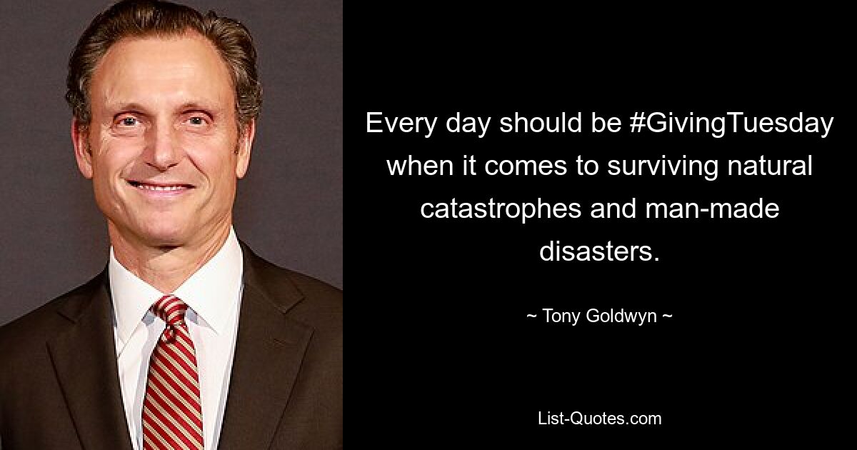 Every day should be #GivingTuesday when it comes to surviving natural catastrophes and man-made disasters. — © Tony Goldwyn