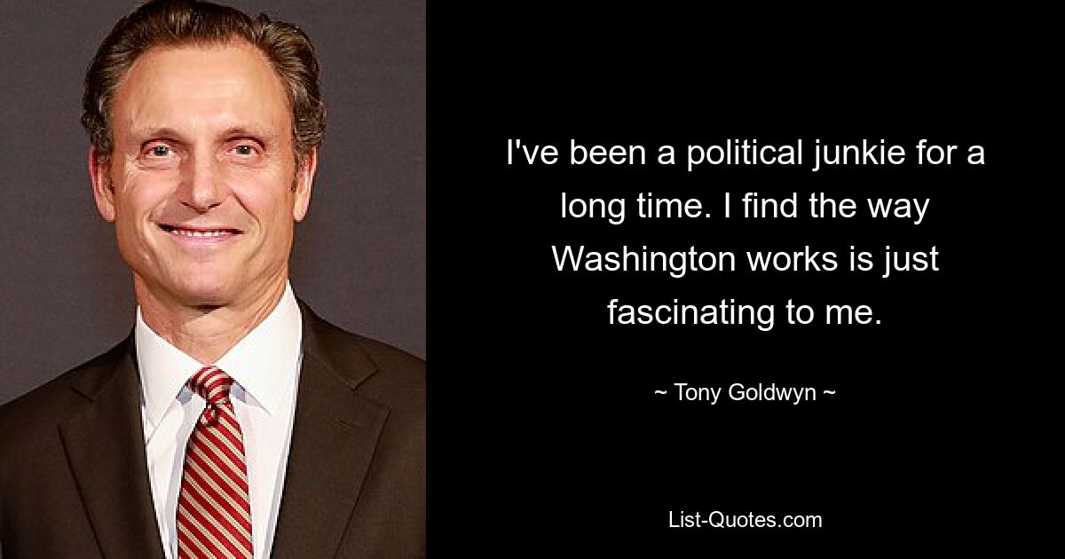 I've been a political junkie for a long time. I find the way Washington works is just fascinating to me. — © Tony Goldwyn