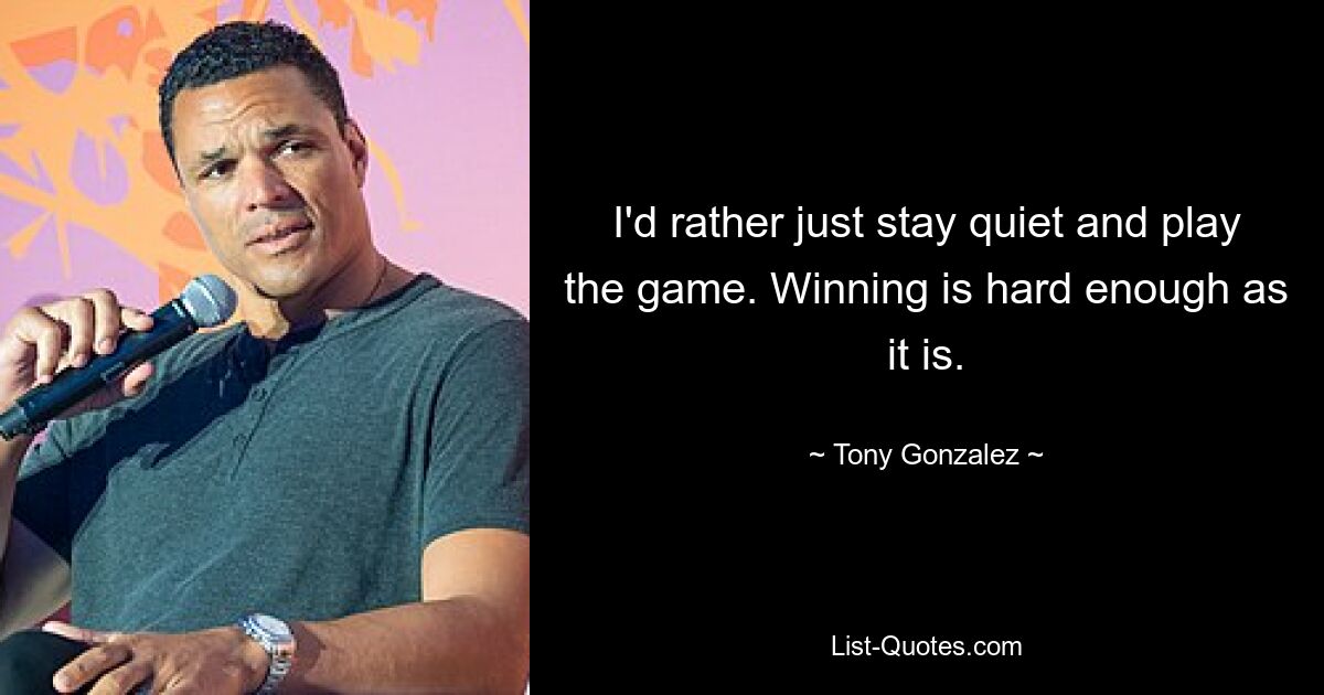 I'd rather just stay quiet and play the game. Winning is hard enough as it is. — © Tony Gonzalez