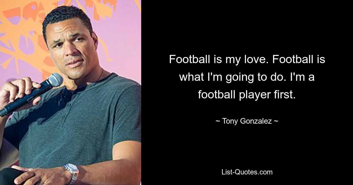 Football is my love. Football is what I'm going to do. I'm a football player first. — © Tony Gonzalez