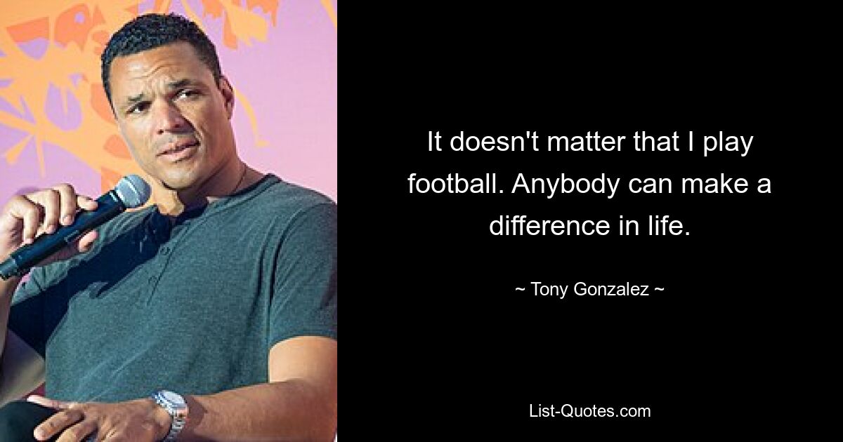 It doesn't matter that I play football. Anybody can make a difference in life. — © Tony Gonzalez