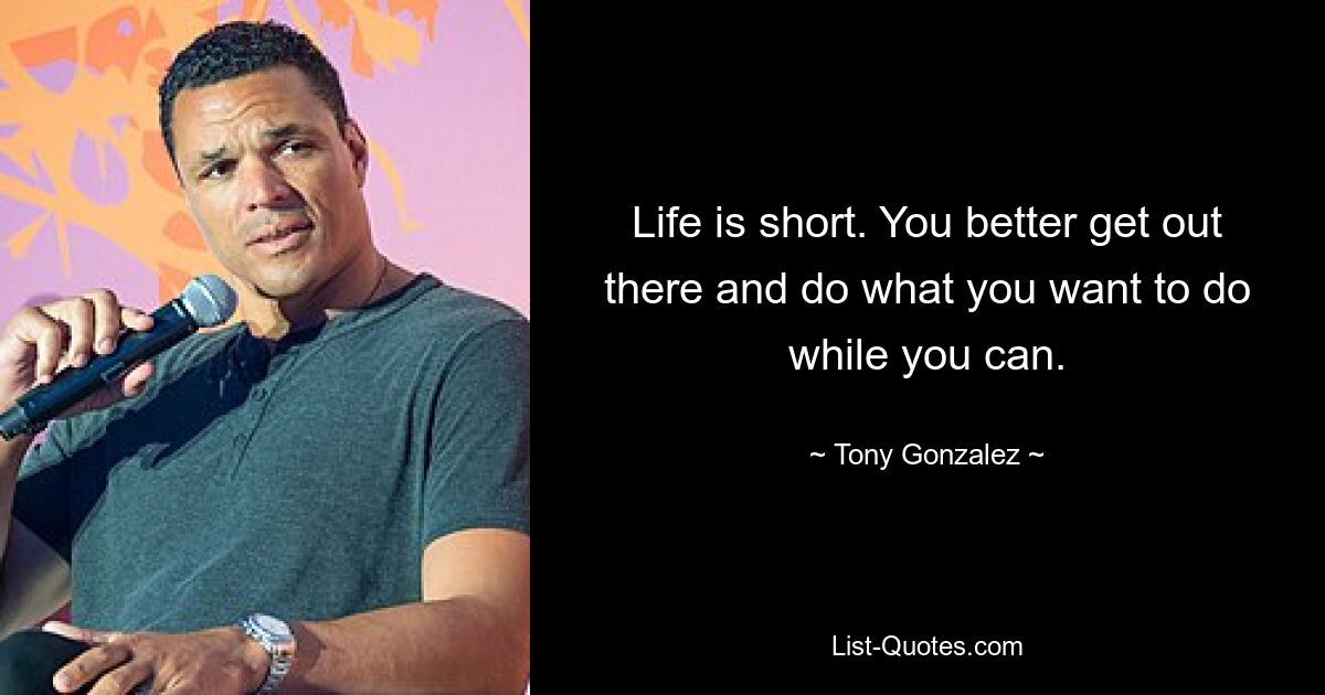 Life is short. You better get out there and do what you want to do while you can. — © Tony Gonzalez