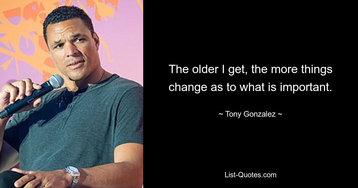 The older I get, the more things change as to what is important. — © Tony Gonzalez