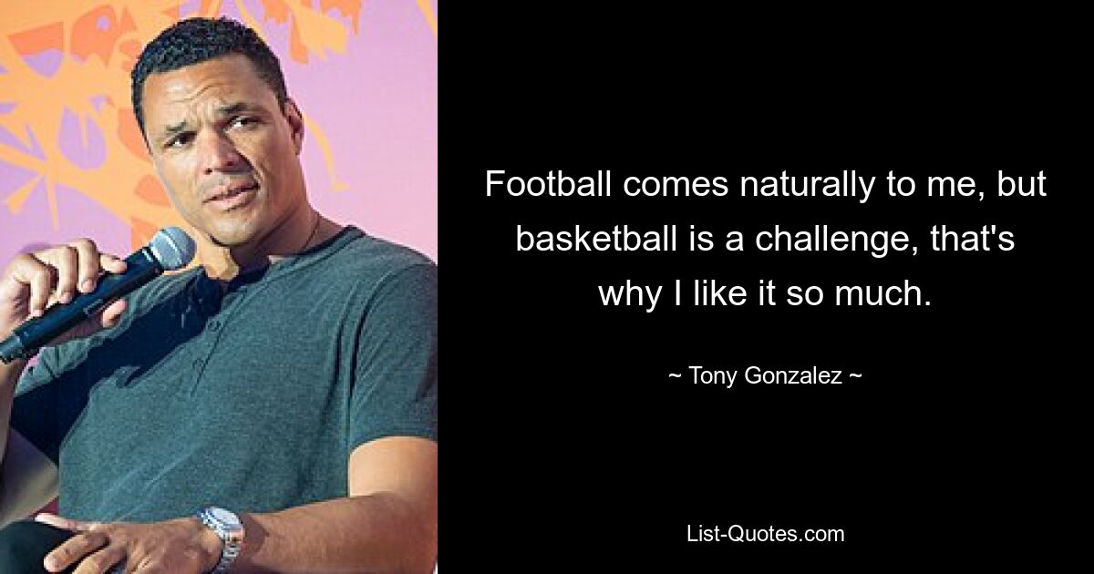 Football comes naturally to me, but basketball is a challenge, that's why I like it so much. — © Tony Gonzalez