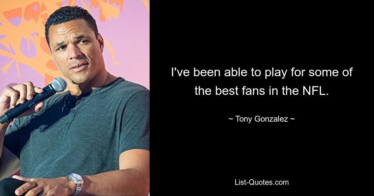 I've been able to play for some of the best fans in the NFL. — © Tony Gonzalez