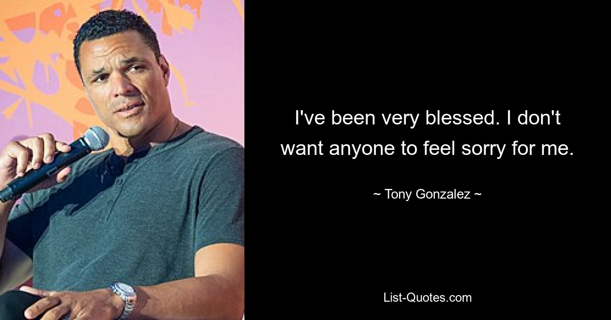 I've been very blessed. I don't want anyone to feel sorry for me. — © Tony Gonzalez