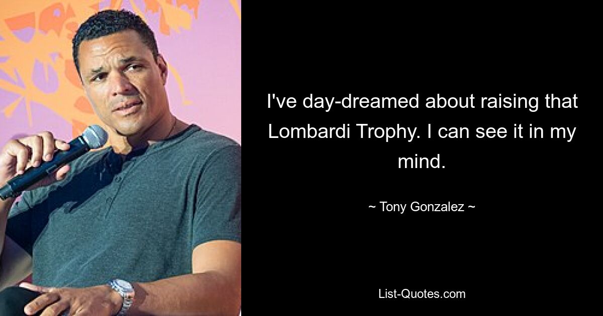 I've day-dreamed about raising that Lombardi Trophy. I can see it in my mind. — © Tony Gonzalez