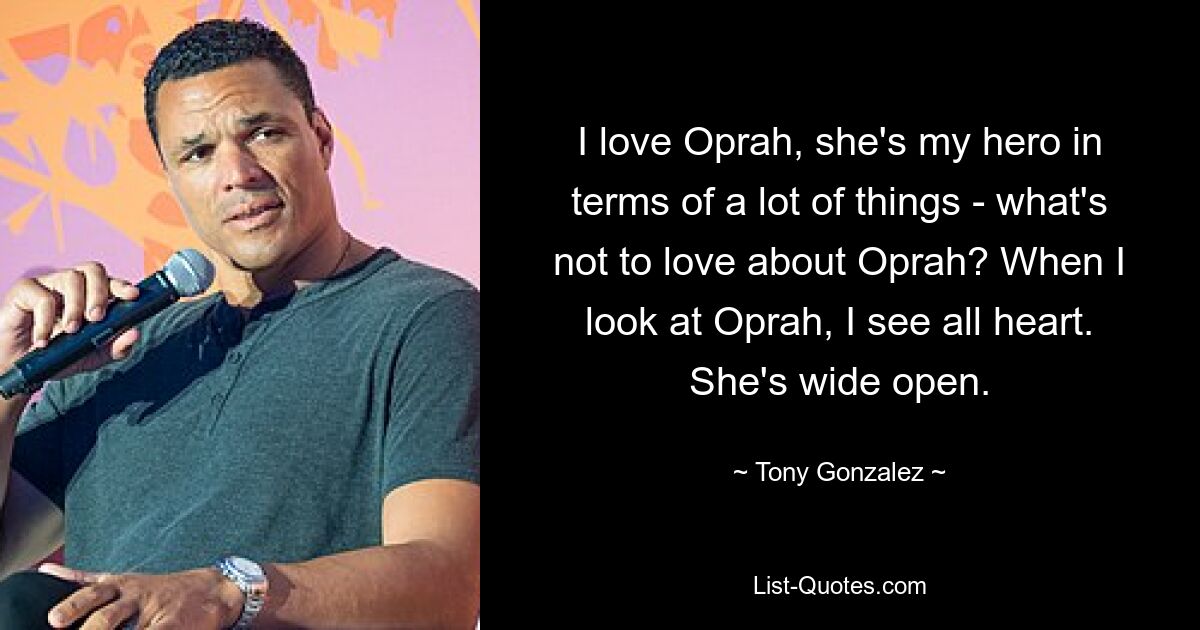 I love Oprah, she's my hero in terms of a lot of things - what's not to love about Oprah? When I look at Oprah, I see all heart. She's wide open. — © Tony Gonzalez