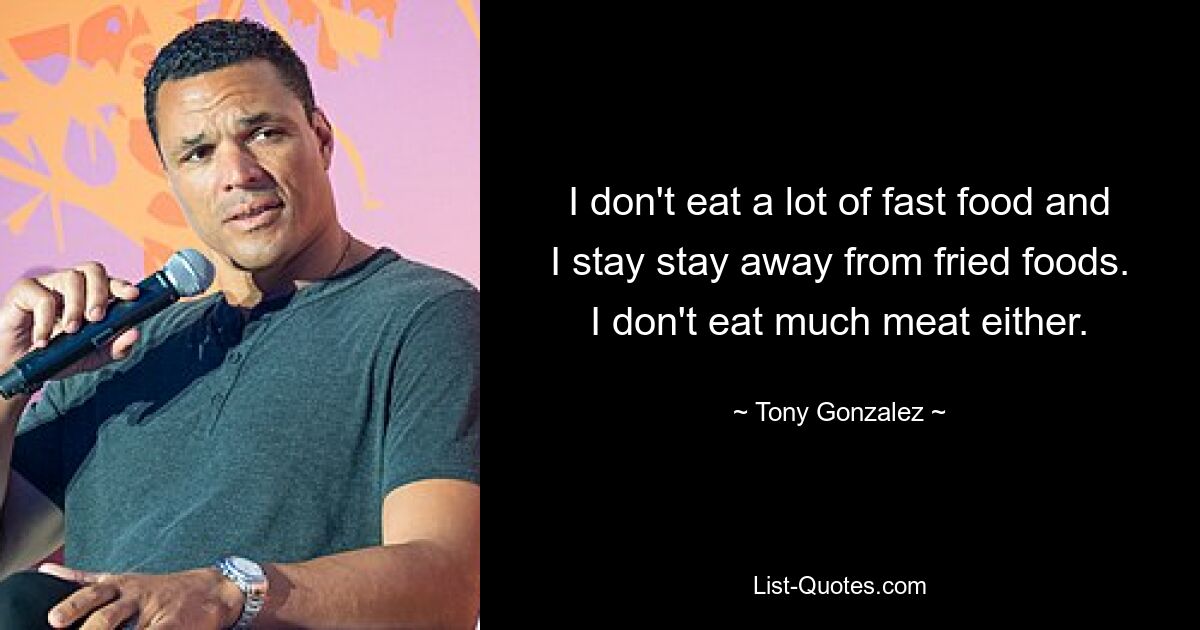 I don't eat a lot of fast food and I stay stay away from fried foods. I don't eat much meat either. — © Tony Gonzalez